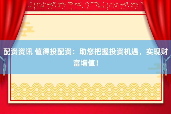 配资资讯 值得投配资：助您把握投资机遇，实现财富增值！
