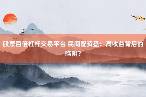股票百倍杠杆交易平台 民间配资盘：高收益背后的陷阱？