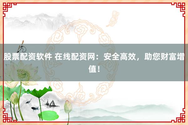 股票配资软件 在线配资网：安全高效，助您财富增值！
