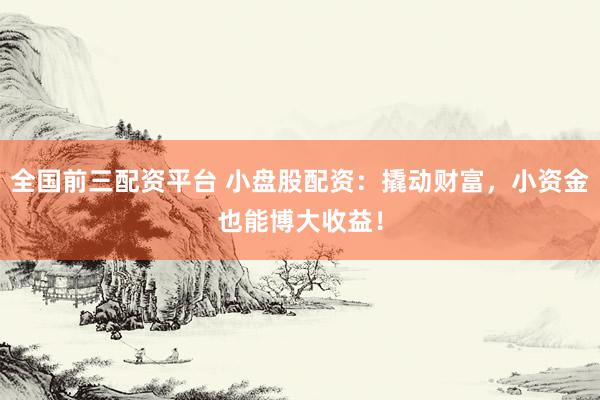全国前三配资平台 小盘股配资：撬动财富，小资金也能博大收益！