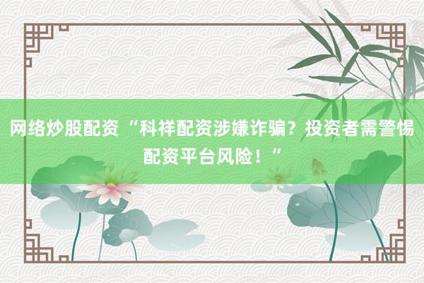 网络炒股配资 “科祥配资涉嫌诈骗？投资者需警惕配资平台风险！”