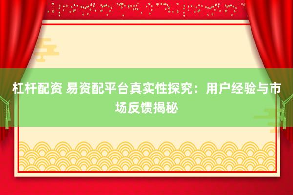 杠杆配资 易资配平台真实性探究：用户经验与市场反馈揭秘