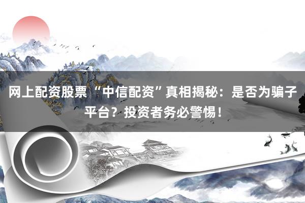 网上配资股票 “中信配资”真相揭秘：是否为骗子平台？投资者务必警惕！