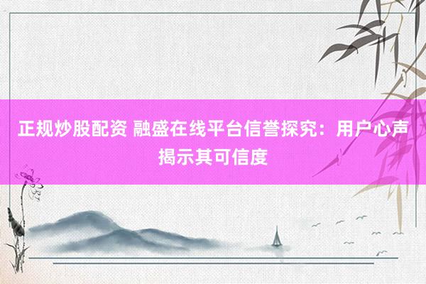 正规炒股配资 融盛在线平台信誉探究：用户心声揭示其可信度