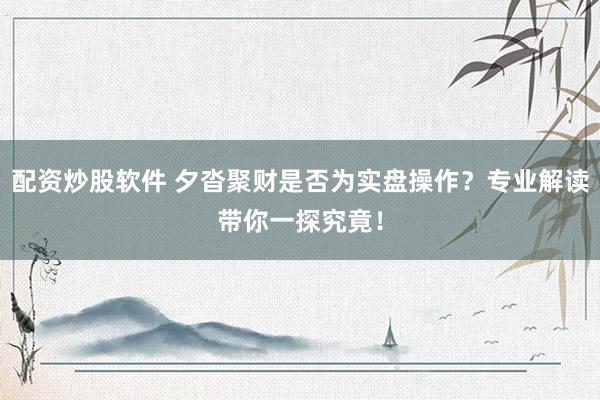 配资炒股软件 夕沓聚财是否为实盘操作？专业解读带你一探究竟！