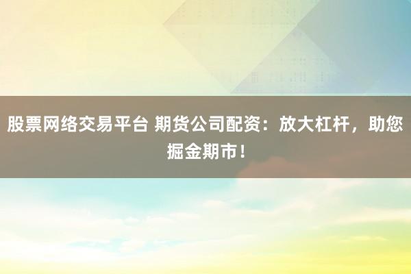 股票网络交易平台 期货公司配资：放大杠杆，助您掘金期市！