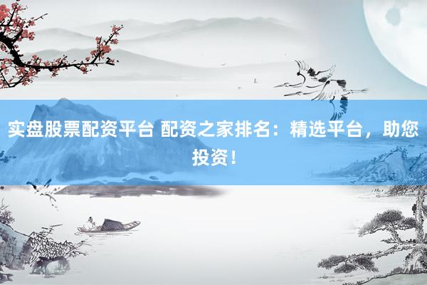 实盘股票配资平台 配资之家排名：精选平台，助您投资！