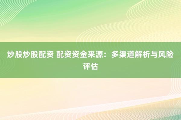 炒股炒股配资 配资资金来源：多渠道解析与风险评估