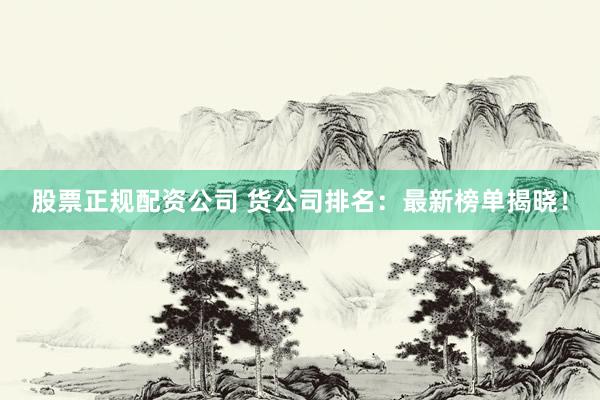股票正规配资公司 货公司排名：最新榜单揭晓！