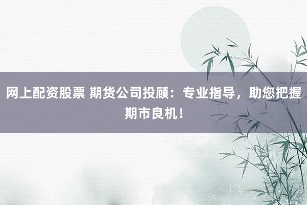 网上配资股票 期货公司投顾：专业指导，助您把握期市良机！
