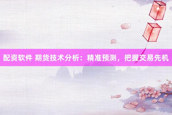 配资软件 期货技术分析：精准预测，把握交易先机