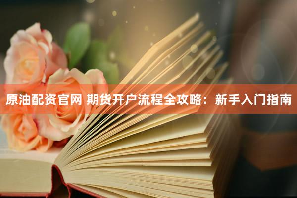 原油配资官网 期货开户流程全攻略：新手入门指南