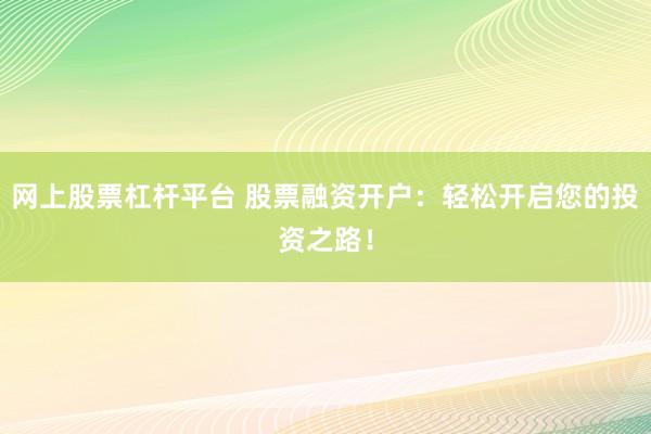 网上股票杠杆平台 股票融资开户：轻松开启您的投资之路！