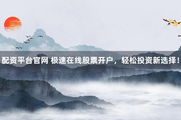 配资平台官网 极速在线股票开户，轻松投资新选择！