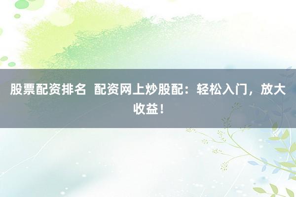 股票配资排名  配资网上炒股配：轻松入门，放大收益！