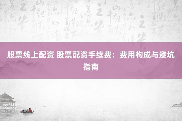 股票线上配资 股票配资手续费：费用构成与避坑指南