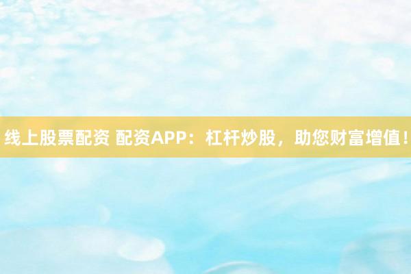 线上股票配资 配资APP：杠杆炒股，助您财富增值！