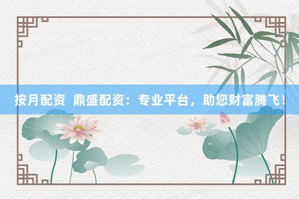 按月配资  鼎盛配资：专业平台，助您财富腾飞！
