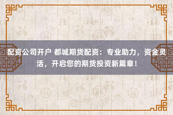 配资公司开户 都城期货配资：专业助力，资金灵活，开启您的期货投资新篇章！