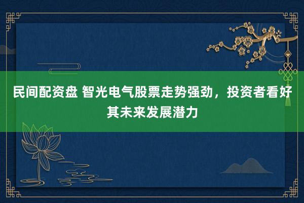 民间配资盘 智光电气股票走势强劲，投资者看好其未来发展潜力