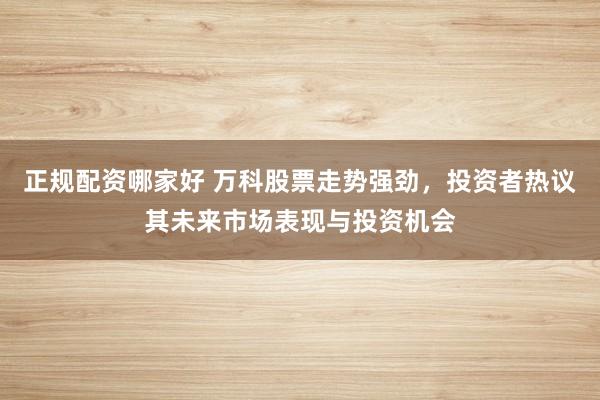 正规配资哪家好 万科股票走势强劲，投资者热议其未来市场表现与投资机会