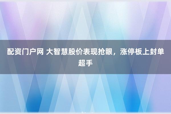 配资门户网 大智慧股价表现抢眼，涨停板上封单超手