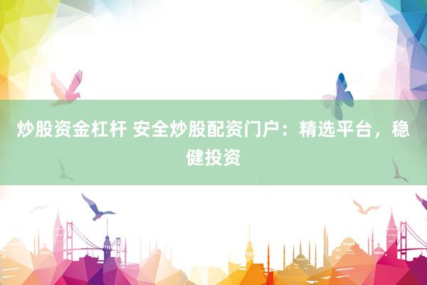 炒股资金杠杆 安全炒股配资门户：精选平台，稳健投资