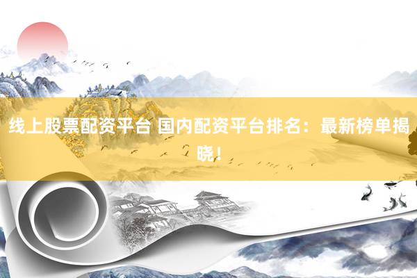 线上股票配资平台 国内配资平台排名：最新榜单揭晓！