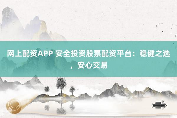 网上配资APP 安全投资股票配资平台：稳健之选，安心交易