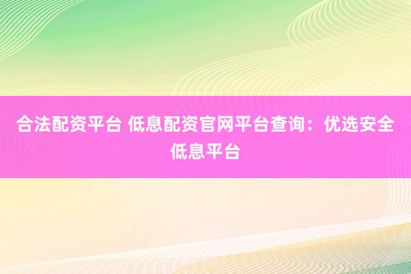 合法配资平台 低息配资官网平台查询：优选安全低息平台