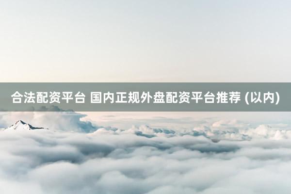 合法配资平台 国内正规外盘配资平台推荐 (以内)