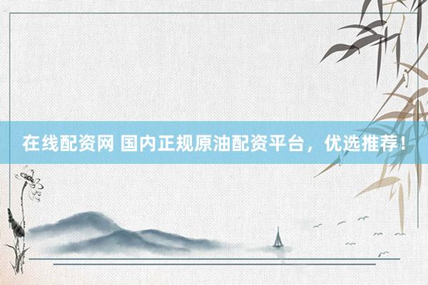 在线配资网 国内正规原油配资平台，优选推荐！