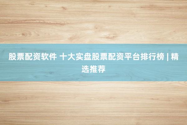 股票配资软件 十大实盘股票配资平台排行榜 | 精选推荐