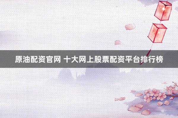 原油配资官网 十大网上股票配资平台排行榜
