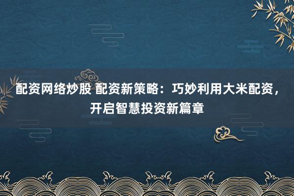 配资网络炒股 配资新策略：巧妙利用大米配资，开启智慧投资新篇章