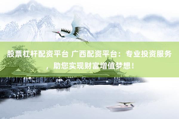 股票杠杆配资平台 广西配资平台：专业投资服务，助您实现财富增值梦想！