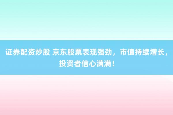 证券配资炒股 京东股票表现强劲，市值持续增长，投资者信心满满！