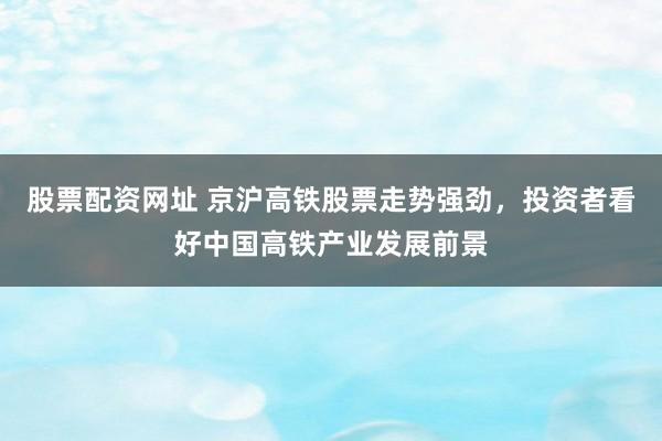股票配资网址 京沪高铁股票走势强劲，投资者看好中国高铁产业发展前景