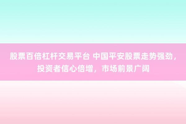 股票百倍杠杆交易平台 中国平安股票走势强劲，投资者信心倍增，市场前景广阔