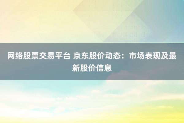网络股票交易平台 京东股价动态：市场表现及最新股价信息