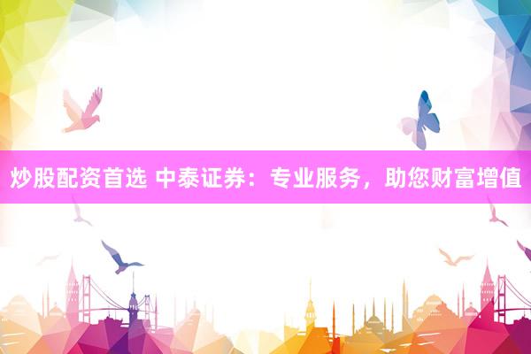 炒股配资首选 中泰证券：专业服务，助您财富增值