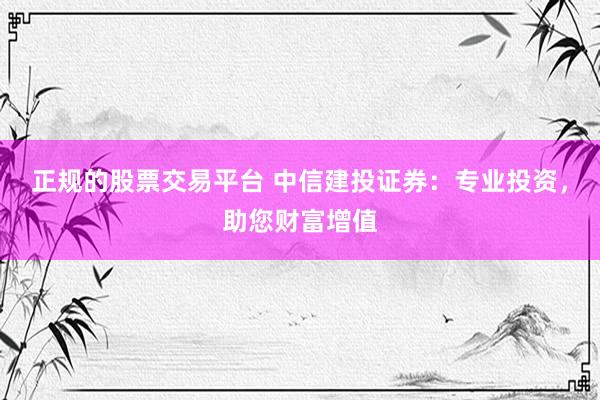 正规的股票交易平台 中信建投证券：专业投资，助您财富增值
