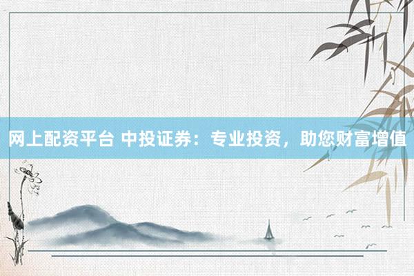 网上配资平台 中投证券：专业投资，助您财富增值