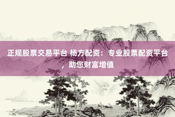 正规股票交易平台 杨方配资：专业股票配资平台，助您财富增值