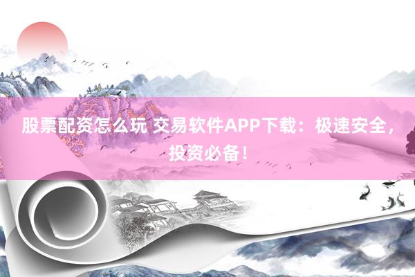 股票配资怎么玩 交易软件APP下载：极速安全，投资必备！