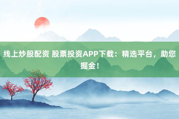 线上炒股配资 股票投资APP下载：精选平台，助您掘金！