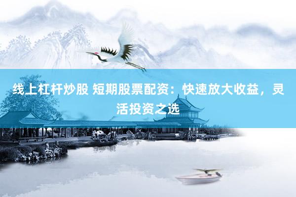 线上杠杆炒股 短期股票配资：快速放大收益，灵活投资之选