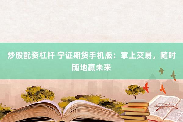炒股配资杠杆 宁证期货手机版：掌上交易，随时随地赢未来