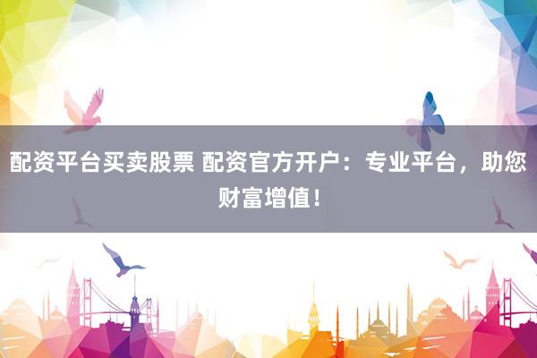 配资平台买卖股票 配资官方开户：专业平台，助您财富增值！