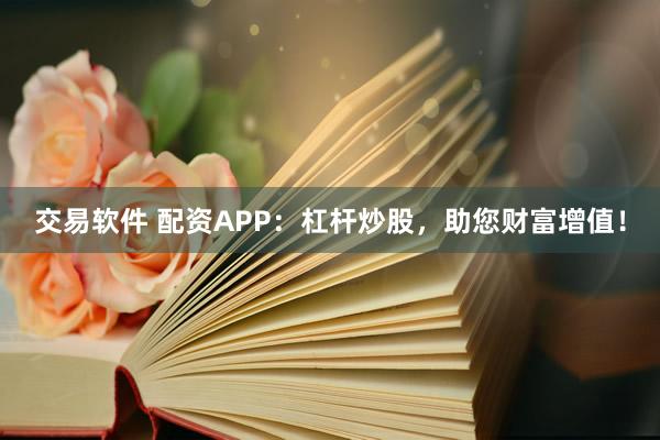 交易软件 配资APP：杠杆炒股，助您财富增值！